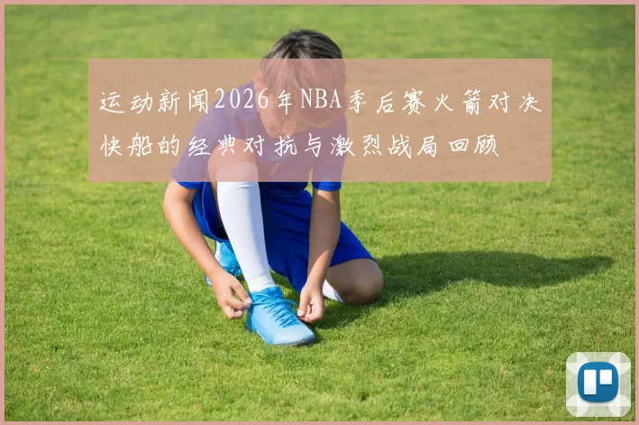 运动新闻2026年NBA季后赛火箭对决快船的经典对抗与激烈战局回顾