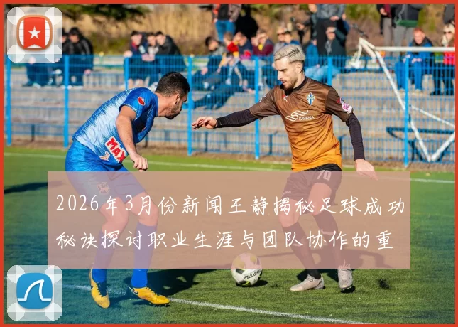 2026年3月份新闻王静揭秘足球成功秘诀探讨职业生涯与团队协作的重要性