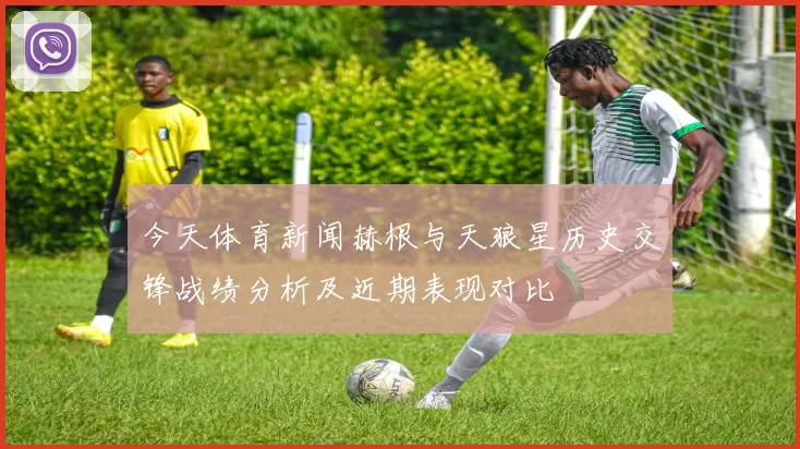 今天体育新闻赫根与天狼星历史交锋战绩分析及近期表现对比